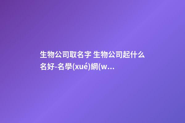 生物公司取名字 生物公司起什么名好-名學(xué)網(wǎng)-第1張-公司起名-玄機派